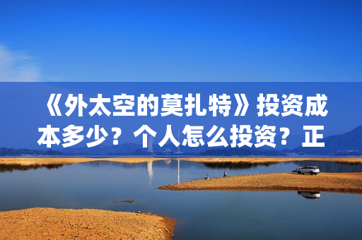《外太空的莫扎特》投资成本多少？个人怎么投资？正规投资流程？(外太空的莫扎特免费观看高清完整版下载)
