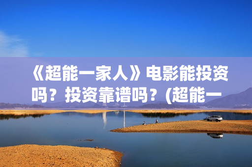 《超能一家人》电影能投资吗？投资靠谱吗？(超能一家人在哪里拍摄)