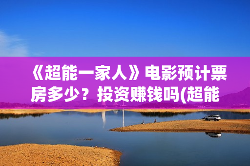 《超能一家人》电影预计票房多少？投资赚钱吗(超能一家人电影免费版完整版)
