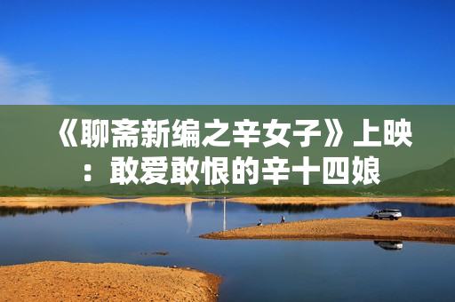 《聊斋新编之辛女子》上映：敢爱敢恨的辛十四娘