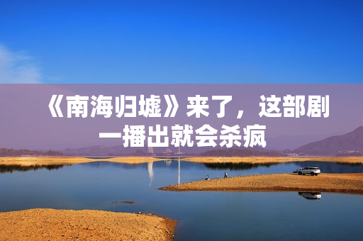 《南海归墟》来了，这部剧一播出就会杀疯