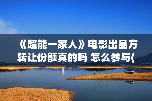 《超能一家人》电影出品方转让份额真的吗 怎么参与(超能一家人免费播放国语开心麻花)
