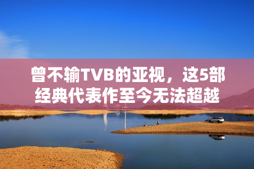 曾不输TVB的亚视，这5部经典代表作至今无法超越
