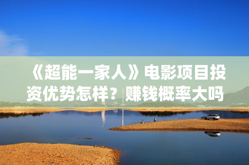 《超能一家人》电影项目投资优势怎样？赚钱概率大吗？(超能一家人结局)