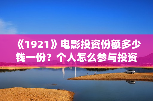 《1921》电影投资份额多少钱一份？个人怎么参与投资？(1921电影版)
