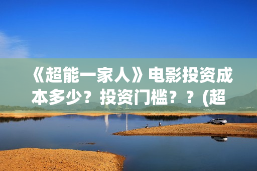 《超能一家人》电影投资成本多少？投资门槛？？(超能一家人在哪里拍摄)