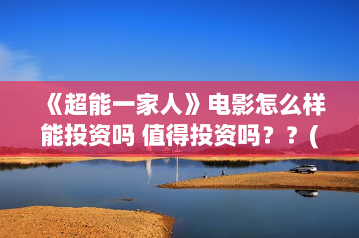 《超能一家人》电影怎么样能投资吗 值得投资吗？？(超能一家人国外原版叫什么)