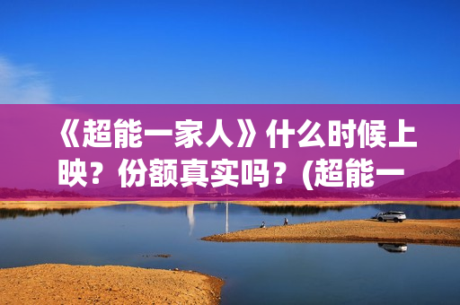 《超能一家人》什么时候上映？份额真实吗？(超能一家人在线观看完整免费观看国语)