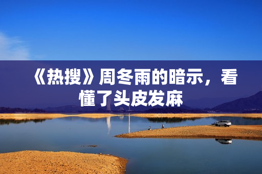 《热搜》周冬雨的暗示，看懂了头皮发麻