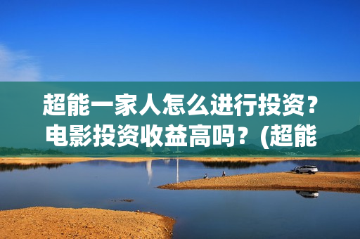超能一家人怎么进行投资？电影投资收益高吗？(超能一家人怎么报名)