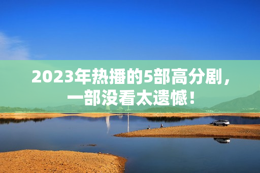 2023年热播的5部高分剧，一部没看太遗憾！