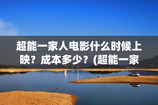 超能一家人电影什么时候上映？成本多少？(超能一家人电影免费高清)
