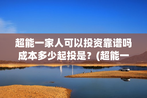 超能一家人可以投资靠谱吗成本多少起投是？(超能一家人2020.12.26)