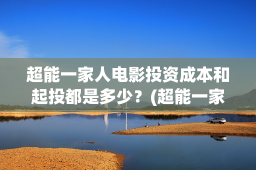 超能一家人电影投资成本和起投都是多少？(超能一家人电影剧情介绍)