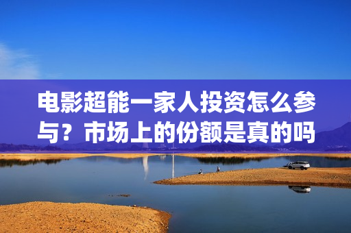 电影超能一家人投资怎么参与？市场上的份额是真的吗？有挂猫眼的公司吗？(电影超能一家人沈腾免费观看抢先版)
