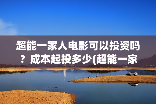 超能一家人电影可以投资吗？成本起投多少(超能一家人电影演员表)