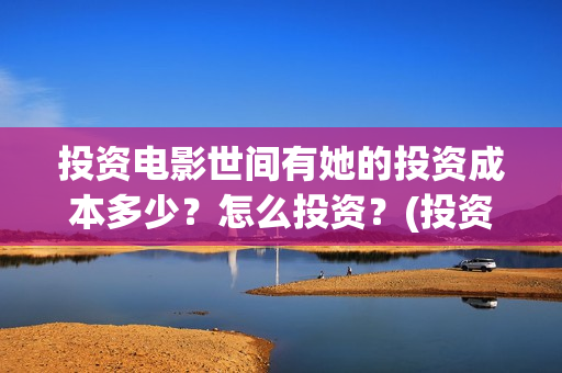 投资电影世间有她的投资成本多少？怎么投资？(投资电影是真的还是假的)