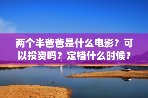 两个半爸爸是什么电影？可以投资吗？定档什么时候？(两个半爸爸是什么电视剧)