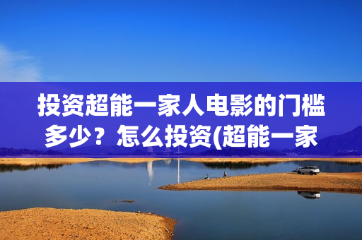 投资超能一家人电影的门槛多少？怎么投资(超能一家人投资公司)