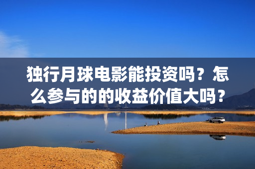 独行月球电影能投资吗？怎么参与的的收益价值大吗？(独行月球电影能看吗)