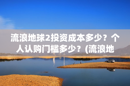 流浪地球2投资成本多少？个人认购门槛多少？(流浪地球2剧情推测)