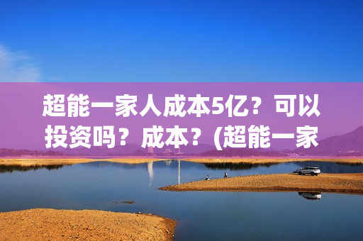 超能一家人成本5亿？可以投资吗？成本？(超能一家人出品公司)