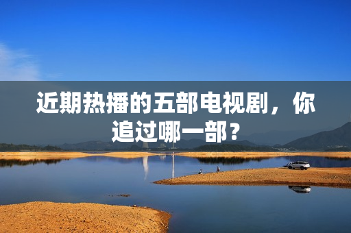 近期热播的五部电视剧，你追过哪一部？