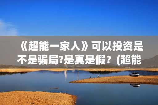 《超能一家人》可以投资是不是骗局?是真是假？(超能一家人在线观看完整免费观看国语)