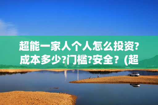 超能一家人个人怎么投资?成本多少?门槛?安全？(超能一家人视频)
