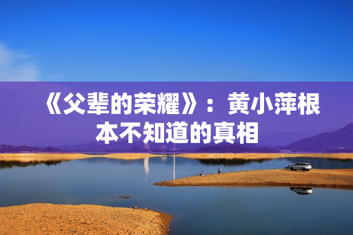 《父辈的荣耀》：黄小萍根本不知道的真相