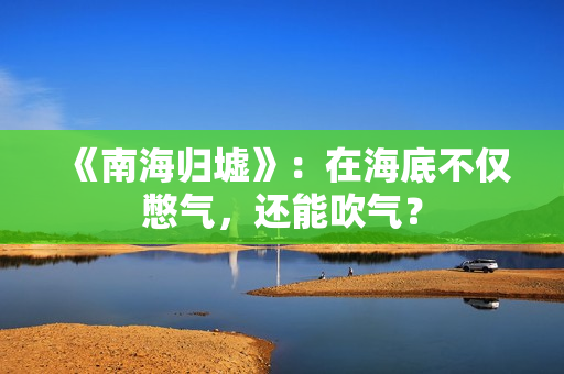 《南海归墟》：在海底不仅憋气，还能吹气？