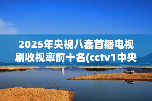 2025年央视八套首播电视剧收视率前十名(cctv1中央电视台)