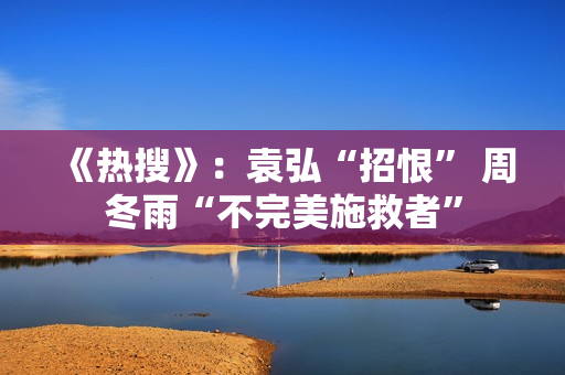 《热搜》：袁弘“招恨” 周冬雨“不完美施救者”