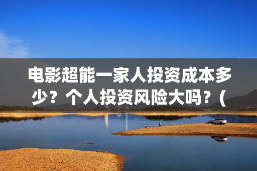 电影超能一家人投资成本多少？个人投资风险大吗？(电影超能一家人沈腾免费观看国语版)