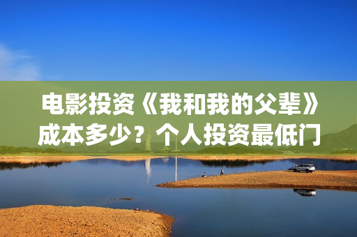 电影投资《我和我的父辈》成本多少？个人投资最低门槛多少？市场开放投资份额？(我和电影的故事征文)