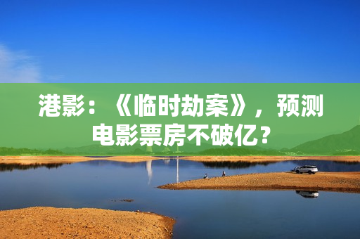 港影：《临时劫案》，预测电影票房不破亿？