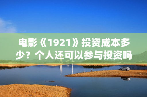 电影《1921》投资成本多少？个人还可以参与投资吗？最后投资阶段会溢价吗？(电影《1921》播放)