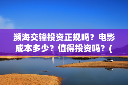 濒海交锋投资正规吗？电影成本多少？值得投资吗？(濒海交锋是哪家公司出品)