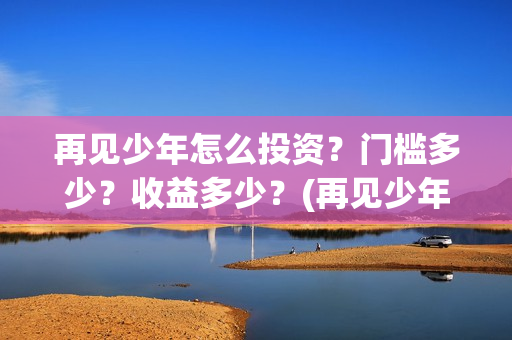 再见少年怎么投资？门槛多少？收益多少？(再见少年投资收益图)
