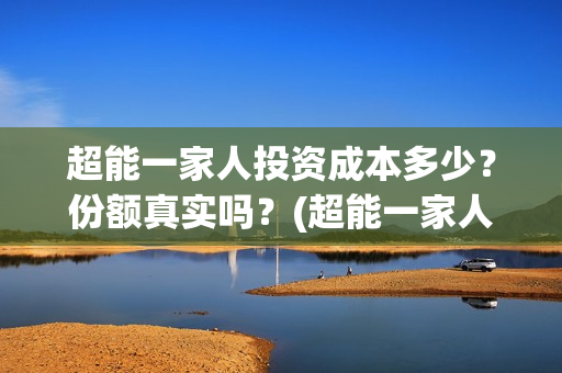 超能一家人投资成本多少？份额真实吗？(超能一家人投资门槛高吗?)