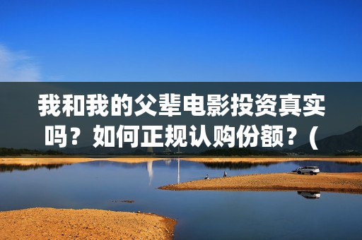 我和我的父辈电影投资真实吗？如何正规认购份额？(我和我的父辈电影讲的什么)