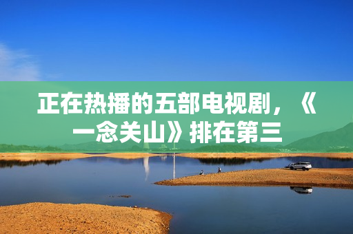 正在热播的五部电视剧，《一念关山》排在第三