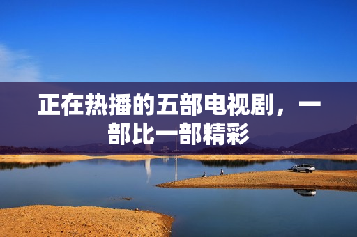 正在热播的五部电视剧，一部比一部精彩