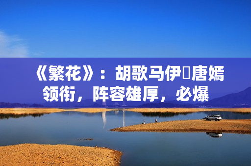 《繁花》：胡歌马伊琍唐嫣领衔，阵容雄厚，必爆