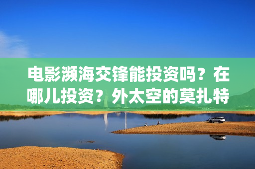电影濒海交锋能投资吗？在哪儿投资？外太空的莫扎特(濒海交锋电影投资可靠吗)
