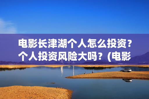 电影长津湖个人怎么投资？个人投资风险大吗？(电影“长津湖”)