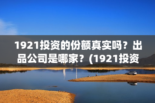 1921投资的份额真实吗？出品公司是哪家？(1921投资赚钱吗)