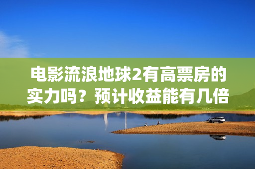 电影流浪地球2有高票房的实力吗？预计收益能有几倍？(电影流浪地球2自上映以来打破多个中国影视记录)