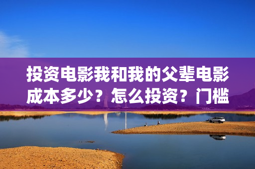 投资电影我和我的父辈电影成本多少？怎么投资？门槛多少？(我和我的电影宣传片)