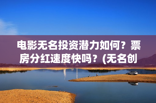 电影无名投资潜力如何？票房分红速度快吗？(无名创投)